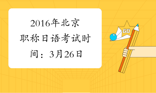 2016年北京职称日语考试时间：3月26日