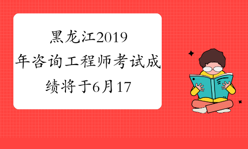 黑龙江2019年咨询工程师考试成绩将于6月17日前公布