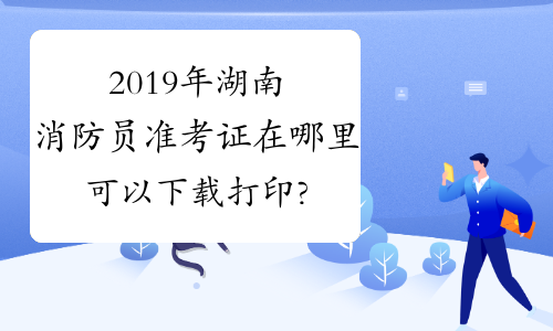 2019年湖南消防员准考证在哪里可以下载打印?