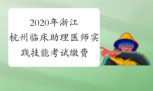 2020年浙江杭州临床助理医师实践技能考试缴费时间