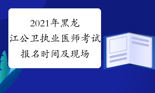 2021年黑龙江公卫执业医师考试报名时间及现场审核时间公