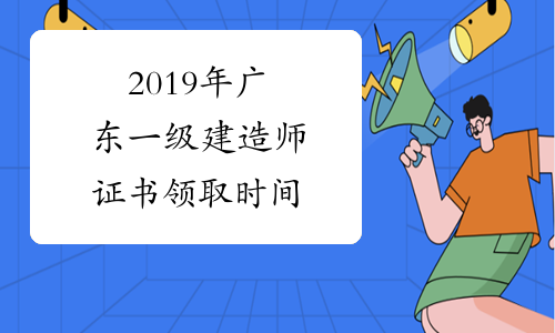 2019年广东一级建造师证书领取时间