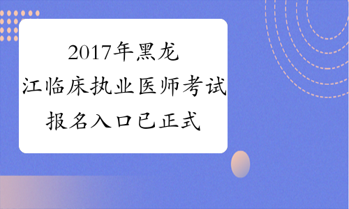 2017年黑龙江临床执业医师考试报名入口 已正式开通