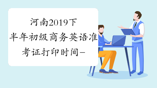 河南2019下半年初级商务英语准考证打印时间-中华考试网