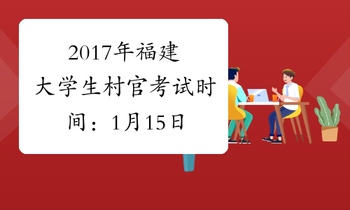 2017年福建大学生村官考试时间：1月15日