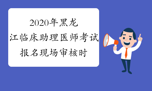 2020年黑龙江临床助理医师考试报名现场审核时间推迟通知
