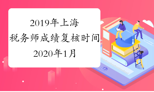 2019年上海税务师成绩复核时间2020年1月3日至1月9日