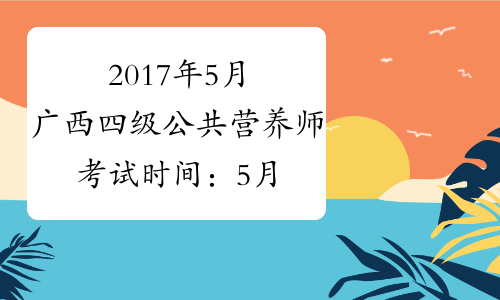 2017年5月广西四级公共营养师考试时间：5月21日（补考）