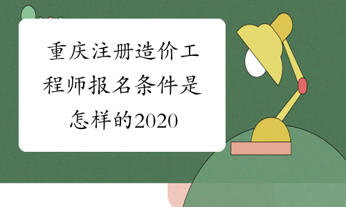 重庆注册造价工程师报名条件是怎样的2020