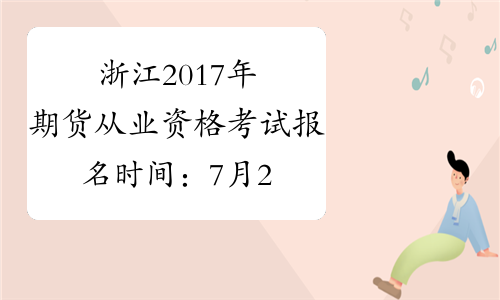 浙江2017年期货从业资格考试报名时间：7月24日-8月25日