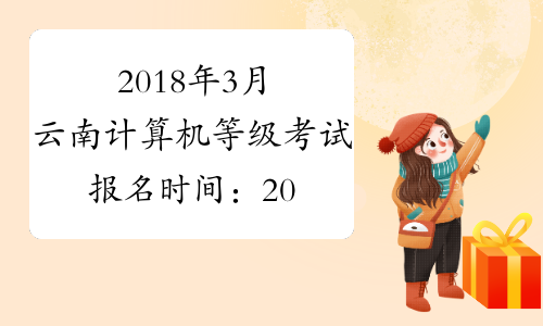 2018年3月云南计算机等级考试报名时间：2017年12月20日-29日