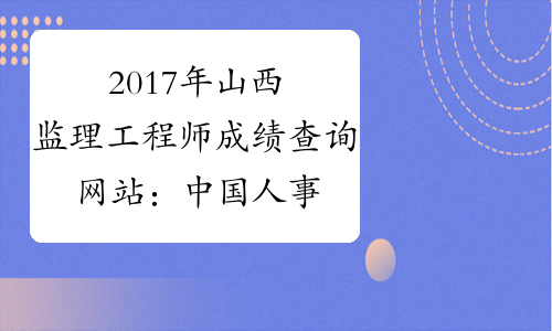 2017年山西监理工程师成绩查询网站：中国人事考试网