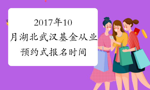 2017年10月湖北武汉基金从业预约式报名时间：10月10日截止