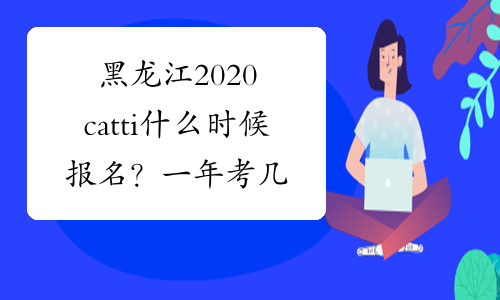 黑龙江2020catti什么时候报名？一年考几次？