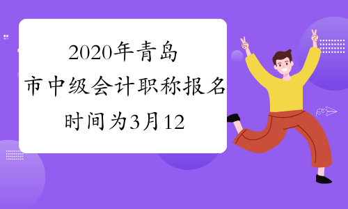 2020年青岛市中级会计职称报名时间为3月12日0:00至3月30日12:00