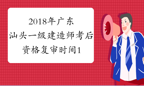 2018年广东汕头一级建造师考后资格复审时间1月14至18日