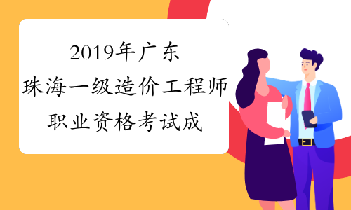 2019年广东珠海一级造价工程师职业资格考试成绩合格人员