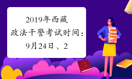2019年西藏政法干警考试时间：9月24日、25日