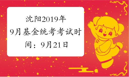 沈阳2019年9月基金统考考试时间：9月21日、22日