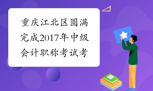 重庆江北区圆满完成2017年中级会计职称考试 考试人次10594人