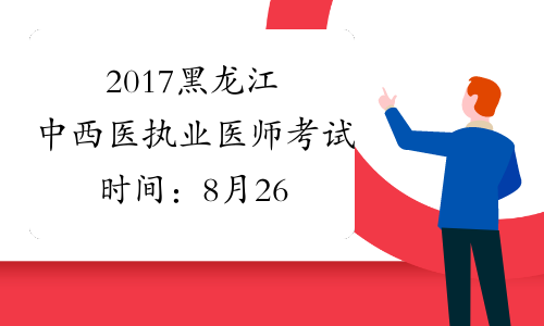 2017黑龙江中西医执业医师考试时间：8月26日-27日
