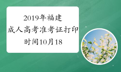 2019年福建成人高考准考证打印时间10月18日9:00至10月25日