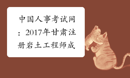 中国人事考试网：2017年甘肃注册岩土工程师成绩查询网站