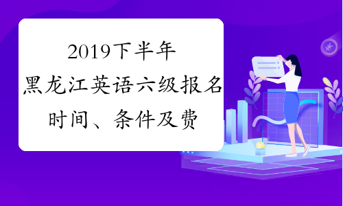 2019下半年黑龙江英语六级报名时间、条件及费用9月23日起
