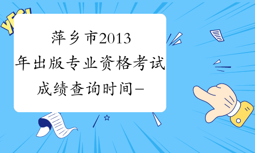 萍乡市2013年出版专业资格考试成绩查询时间-江西省出版专