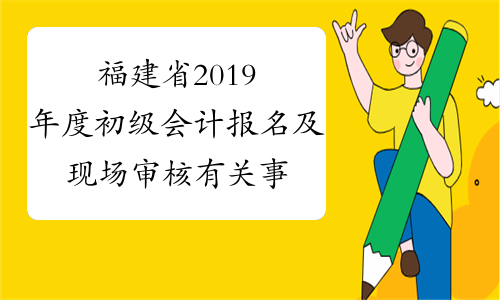 福建省2019年度初级会计报名及现场审核有关事项通知