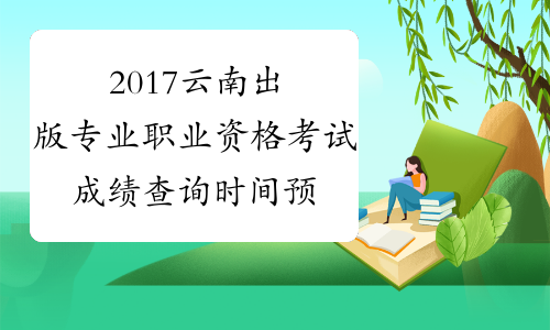 2017云南出版专业职业资格考试成绩查询时间预测