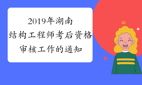 2019年湖南结构工程师考后资格审核工作的通知