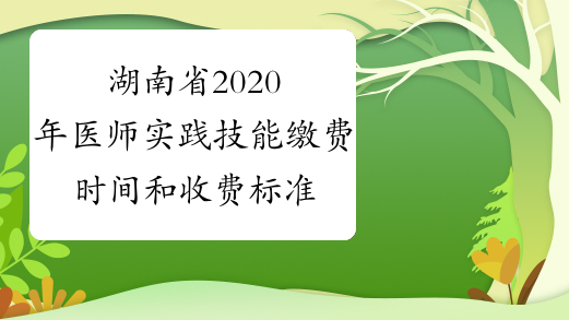 湖南省2020年医师实践技能缴费时间和收费标准