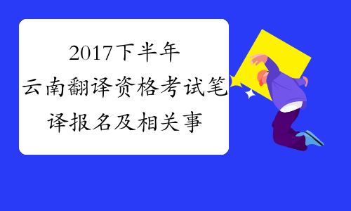 2017下半年云南翻译资格考试笔译报名及相关事项公告