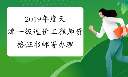 2019年度天津一级造价工程师资格证书邮寄办理通知！你想