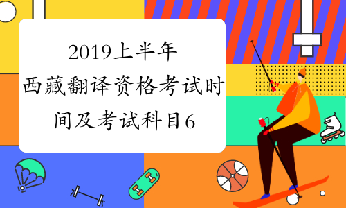 2019上半年西藏翻译资格考试时间及考试科目6月15日-16日