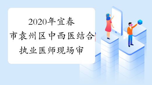 2020年宜春市袁州区中西医结合执业医师现场审核时间和地点
