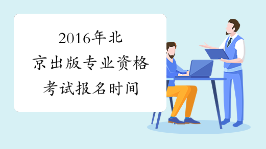 2016年北京出版专业资格考试报名时间