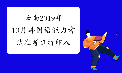 云南2019年10月韩国语能力考试准考证打印入口已开通