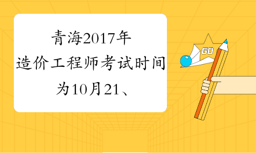 青海2017年造价工程师考试时间为10月21、22日