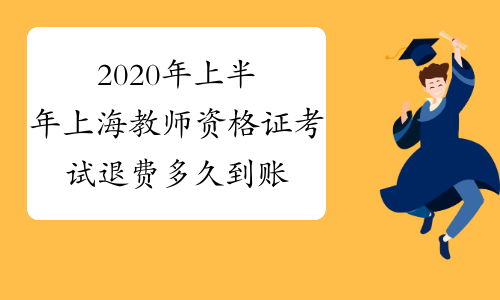 2020年上半年上海教师资格证考试退费多久到账？