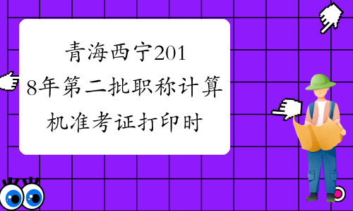 青海西宁2018年第二批职称计算机准考证打印时间