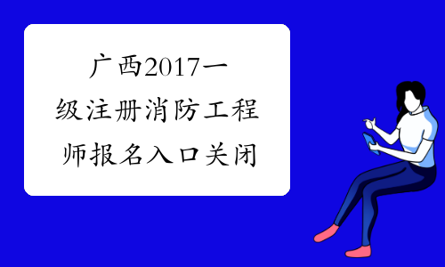 广西2017一级注册消防工程师报名入口关闭