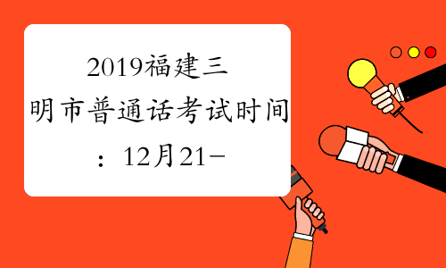2019福建三明市普通话考试时间：12月21-22日