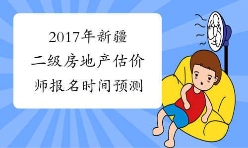 2017年新疆二级房地产估价师报名时间预测
