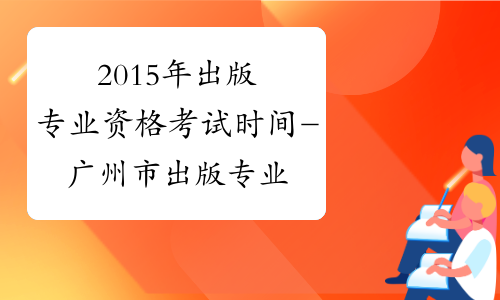 2015年出版专业资格考试时间-广州市出版专业资格考试网