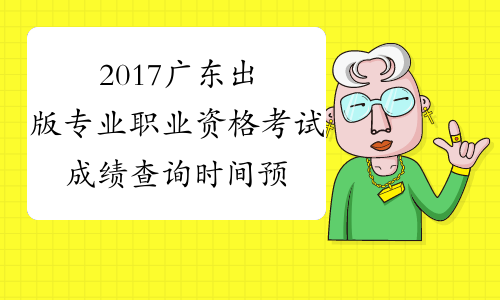 2017广东出版专业职业资格考试成绩查询时间预测