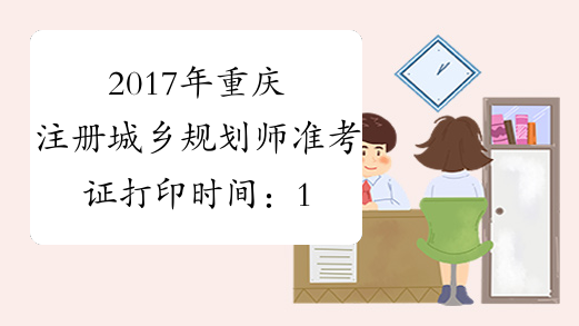 2017年重庆注册城乡规划师准考证打印时间：10月13日-19日
