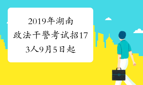 2019年湖南政法干警考试招173人 9月5日起报名
