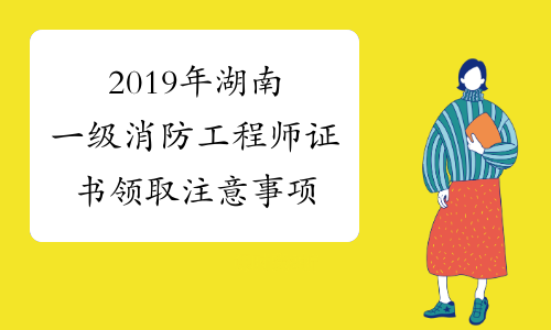 2019年湖南一级消防工程师证书领取注意事项